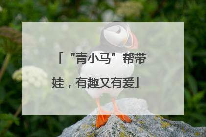 “青小马”帮带娃，有趣又有爱