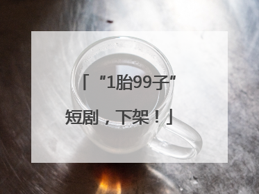 “1胎99子”短剧，下架！