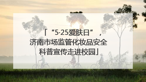 “5·25爱肤日”，济南市场监管化妆品安全科普宣传走进校园