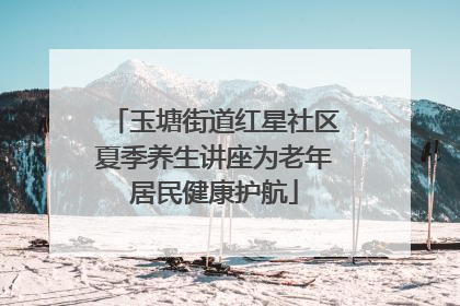 玉塘街道红星社区夏季养生讲座为老年居民健康护航