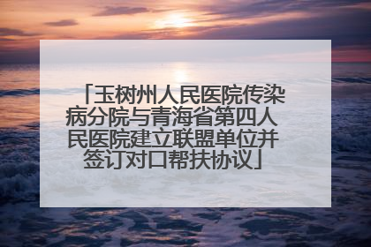 玉树州人民医院传染病分院与青海省第四人民医院建立联盟单位并签订对口帮扶协议