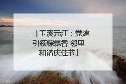 玉溪元江：党建引领粽飘香 邻里和谐庆佳节