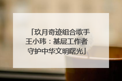 玖月奇迹组合歌手王小玮：基层工作者守护中华文明曙光