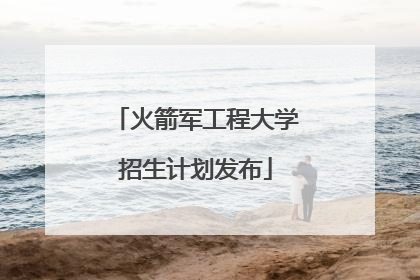 火箭军工程大学招生计划发布