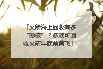 火箭海上回收有多“硬核”？多款可回收火箭年底前首飞