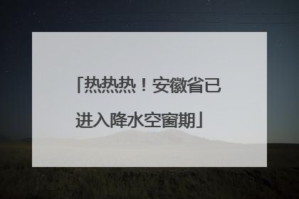 热热热！安徽省已进入降水空窗期