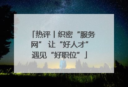热评丨织密“服务网” 让“好人才”遇见“好职位”