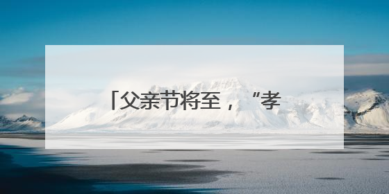 父亲节将至，“孝心经济” 涌动：爱他，不止这一天