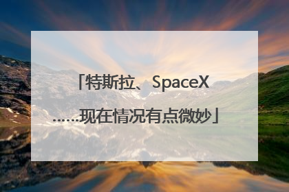 特斯拉、SpaceX……现在情况有点微妙