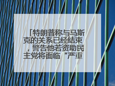 特朗普称与马斯克的关系已经结束，警告他若资助民主党将面临“严重后果”