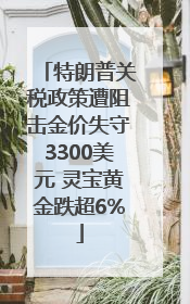 特朗普关税政策遭阻击金价失守3300美元 灵宝黄金跌超6%