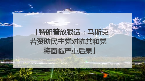 特朗普放狠话：马斯克若资助民主党对抗共和党 将面临严重后果