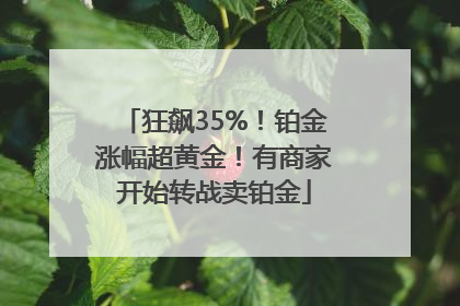 狂飙35%！铂金涨幅超黄金！有商家开始转战卖铂金