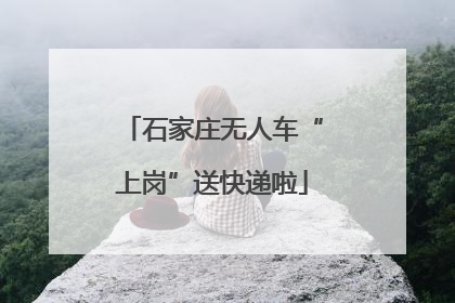 石家庄无人车“上岗”送快递啦