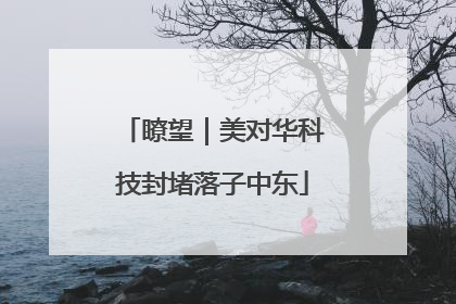 瞭望｜美对华科技封堵落子中东