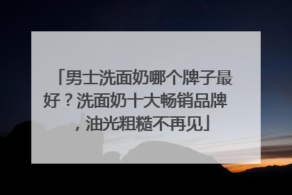 男士洗面奶哪个牌子最好？洗面奶十大畅销品牌，油光粗糙不再见