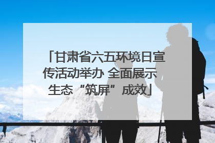 甘肃省六五环境日宣传活动举办 全面展示生态“筑屏”成效