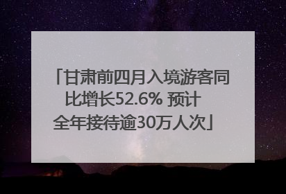 甘肃前四月入境游客同比增长52.6% 预计全年接待逾30万人次
