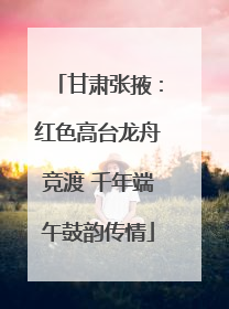 甘肃张掖：红色高台龙舟竞渡 千年端午鼓韵传情