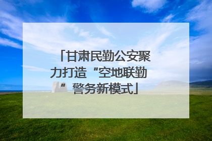 甘肃民勤公安聚力打造“空地联勤”警务新模式