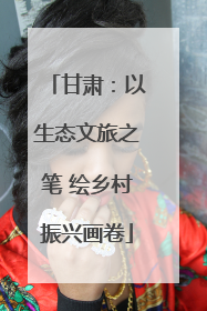 甘肃：以生态文旅之笔 绘乡村振兴画卷