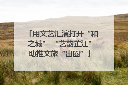 用文艺汇演打开“和之城” “艺韵芷江”助推文旅“出圈”