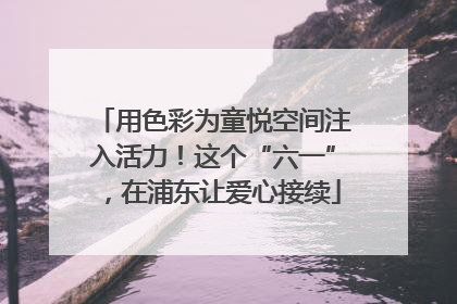 用色彩为童悦空间注入活力！这个“六一”，在浦东让爱心接续
