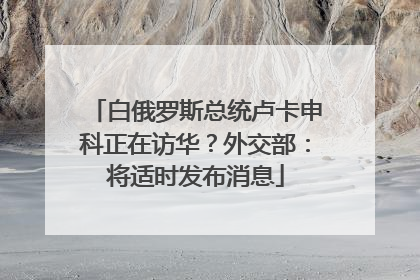 白俄罗斯总统卢卡申科正在访华？外交部：将适时发布消息