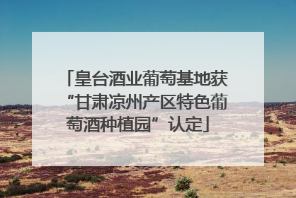 皇台酒业葡萄基地获“甘肃凉州产区特色葡萄酒种植园”认定