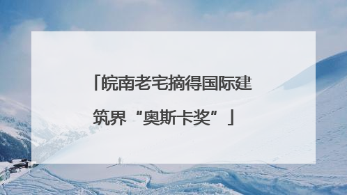 皖南老宅摘得国际建筑界“奥斯卡奖”