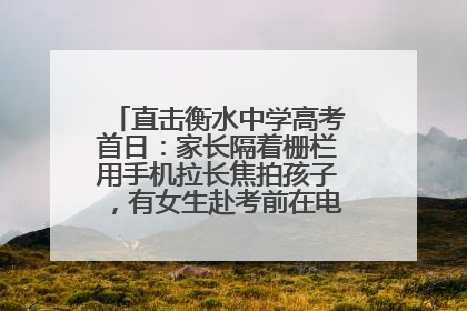 直击衡水中学高考首日：家长隔着栅栏用手机拉长焦拍孩子，有女生赴考前在电话亭与家人通话