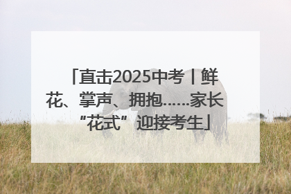 直击2025中考丨鲜花、掌声、拥抱……家长“花式”迎接考生