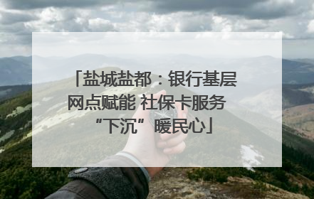 盐城盐都：银行基层网点赋能 社保卡服务 “下沉”暖民心