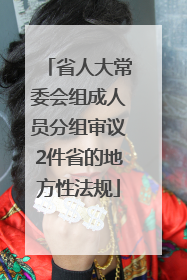 省人大常委会组成人员分组审议2件省的地方性法规