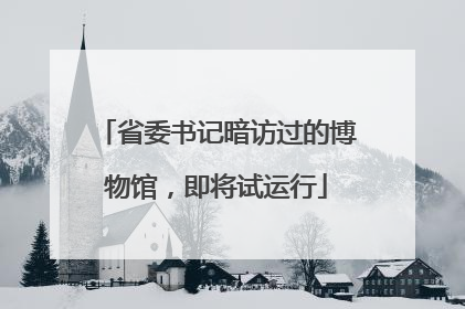 省委书记暗访过的博物馆，即将试运行
