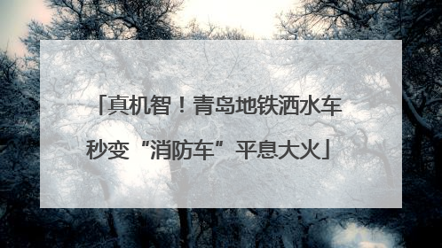 真机智！青岛地铁洒水车秒变“消防车”平息大火