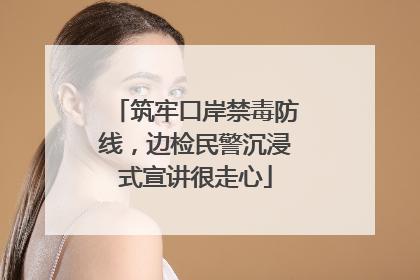 筑牢口岸禁毒防线，边检民警沉浸式宣讲很走心