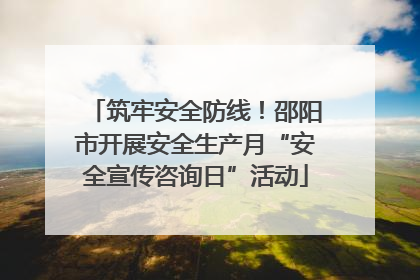 筑牢安全防线！邵阳市开展安全生产月“安全宣传咨询日”活动
