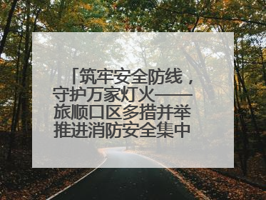 筑牢安全防线，守护万家灯火——旅顺口区多措并举推进消防安全集中整治工作