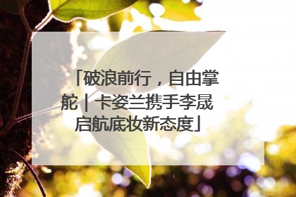 破浪前行，自由掌舵｜卡姿兰携手李晟启航底妆新态度