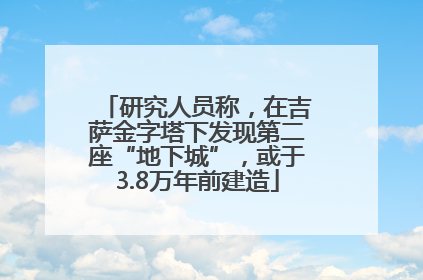 研究人员称，在吉萨金字塔下发现第二座“地下城”，或于3.8万年前建造