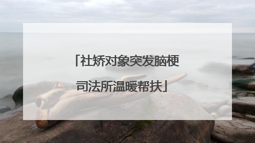 社矫对象突发脑梗 司法所温暖帮扶