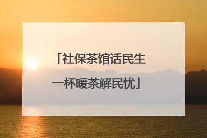 社保茶馆话民生 一杯暖茶解民忧