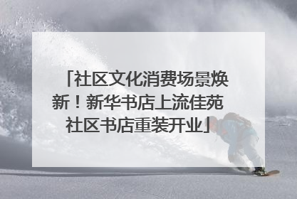 社区文化消费场景焕新！新华书店上流佳苑社区书店重装开业
