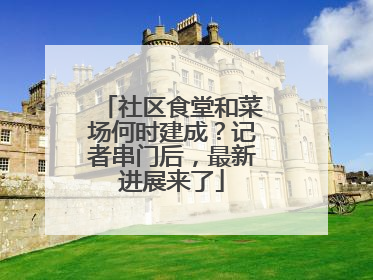 社区食堂和菜场何时建成？记者串门后，最新进展来了