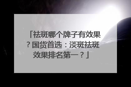 祛斑哪个牌子有效果？国货首选：淡斑祛斑效果排名第一？