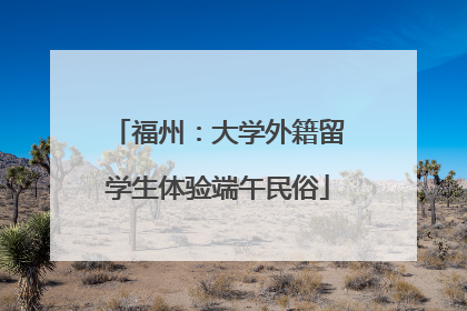 福州：大学外籍留学生体验端午民俗