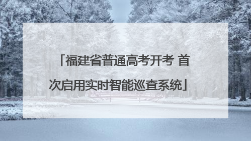 福建省普通高考开考 首次启用实时智能巡查系统