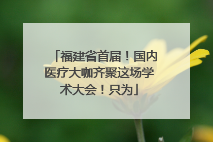 福建省首届！国内医疗大咖齐聚这场学术大会！只为