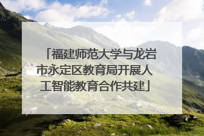 福建师范大学与龙岩市永定区教育局开展人工智能教育合作共建